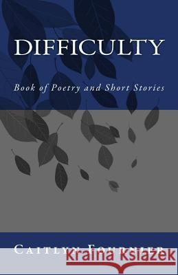 Difficulty: Book of Poetry and Short Stories Caitlyn Fournier 9781515289029 Createspace Independent Publishing Platform