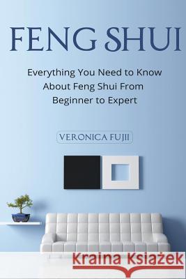 Feng Shui: Everything You Need to Know About Feng Shui From Beginner to Expert Fujii, Veronica 9781515290476