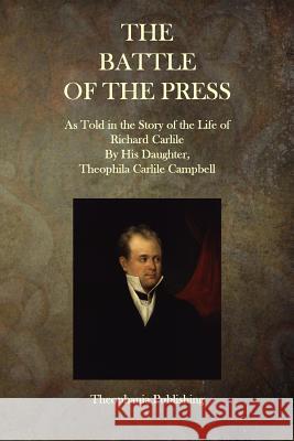 The Battle of the Press: As Told in the Story of the Life of Richard Carlile By His Daughter, Theophila Carlile Campbell Carlile, Richard 9781515290889 Createspace