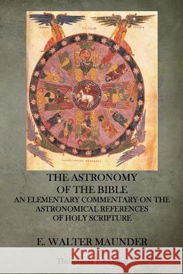 The Astronomy of the Bible: An Elementary Commentary on the Astronomical References of Holy Scripture E. Walter Maunder 9781515291206 Createspace