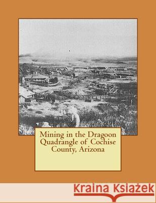 Mining in the Dragoon Quadrangle of Cochise County, Arizona Us Dept of Geologica Kerby Jackson 9781515292159 Createspace