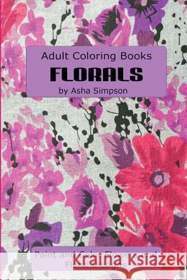 Adult Coloring Book: Florals: Paint and Color Flowers and Floral Designs Asha Simpson 9781515292784 Createspace