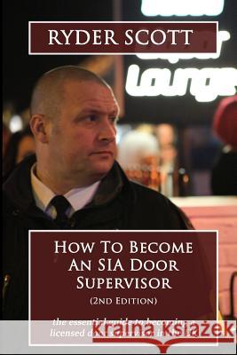 How To Become An SIA Door Supervisor: the essential guide to becoming a licensed door supervisor in the UK Scott, Ryder 9781515293071 Createspace