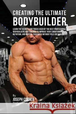 Creating the Ultimate Bodybuilder: Learn the Secrets and Tricks Used by the Best Professional Bodybuilders and Coaches to Improve Your Conditioning, N Correa (Professional Athlete and Coach) 9781515296232 Createspace