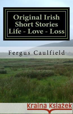 Original Irish Short Stories: Life - Love - loss: Original Irish Short Stories: Life - Love - loss Caulfield, Fergus 9781515299349