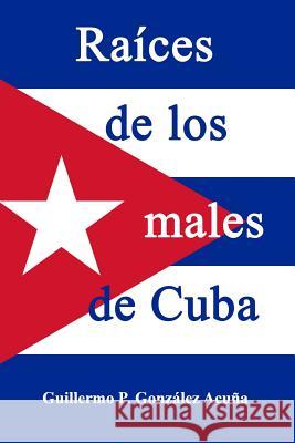 Raices de los males de Cuba Gonzalez Acuna, Guillermo 9781515299967