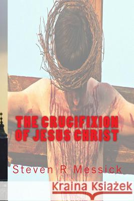 The Crucifixion Of Jesus Christ Steven R. Messick 9781515300021 Createspace Independent Publishing Platform