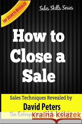 How to Close a Sale: How to Close EVery Sale Quickly & Easily Peters, David 9781515302445