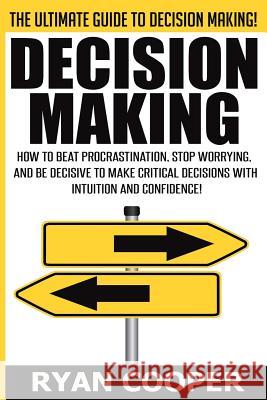 Decision Making: How To Beat Procrastination, Stop Worrying, And Be Decisive To Make Critical Decisions With Intuition And Confidence! Cooper, Ryan 9781515307945 Createspace