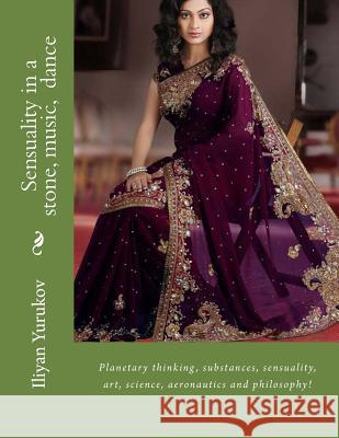 Sensuality in a stone, music, dance: Planetary thinking, substances, sensuality, art, science, aeronautics and philosophy! Yurukov, Nellya A. 9781515308249 Createspace
