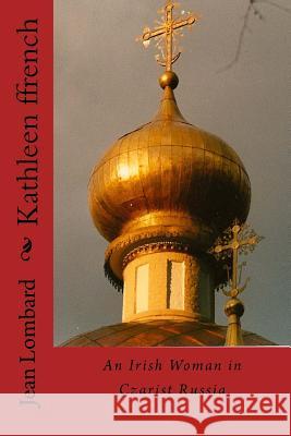 Kathleen ffrench: An Irish Woman in Czarist Russia Lombard, Jean 9781515308539 Createspace