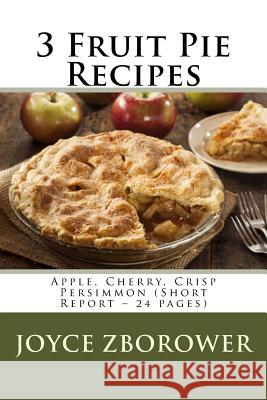 3 Fruit Pie Recipes: Apple, Cherry, Crisp Persimmon (Short Report - 24 pages) Zborower, Joyce 9781515313267 Createspace