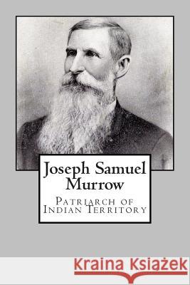 Joseph Samuel Murrow: Patriarch of Indian Territory Luther S. McGaugh 9781515314028 Createspace