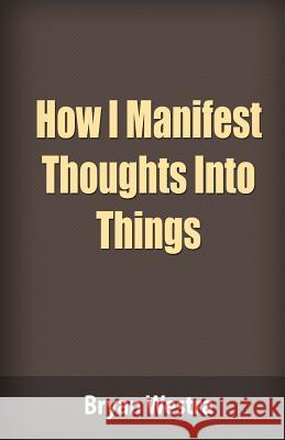 How I Manifest Thoughts Into Things Bryan Westra 9781515316008 Createspace