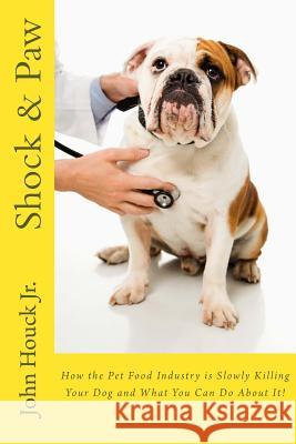 Shock & Paw: How the Pet Food Industry is Slowly Killing Your Dog and What You Can Do About It! Houck Jr, John 9781515320593