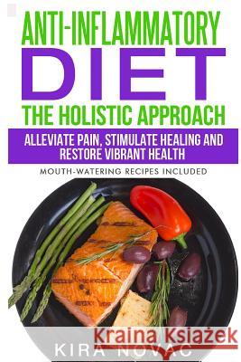 Anti-Inflammatory Diet: The Holistic Approach: Alleviate Pain, Stimulate Healing and Restore Vibrant Health (Mouth-Watering Recipes Included) Kira Novac 9781515323181 Createspace