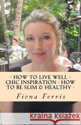 How to Live Well - Chic Inspiration - How to be Slim and Healthy Ferris, Fiona 9781515333272