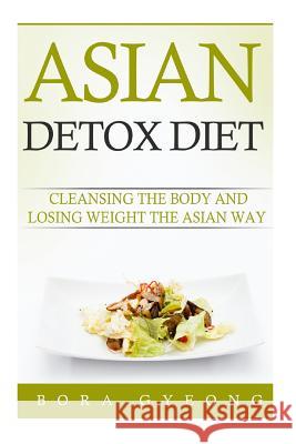 Asian Detox Diet: The Food and Lifestyle of Asians to Live a Long and Healthy Life Bora Gyeong 9781515336624