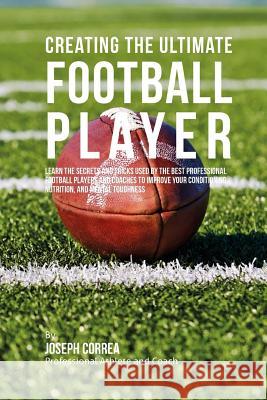 Creating the Ultimate Football Player: Learn the Secrets and Tricks Used by the Best Professional Football Players and Coaches to Improve your Conditi Correa (Professional Athlete and Coach) 9781515340768 Createspace
