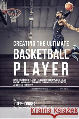 Creating the Ultimate Basketball Player: Learn the Secrets Used by the Best Professional Basketball Players and Coaches to Improve Your Conditioning, Correa (Professional Athlete and Coach) 9781515340799 Createspace