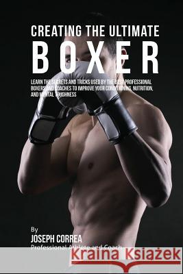 Creating the Ultimate Boxer: Learn the Secrets and Tricks Used by the Best Professional Boxers and Coaches to Improve Your Conditioning, Nutrition, Correa (Professional Athlete and Coach) 9781515340867 Createspace