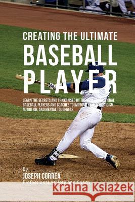 Creating the Ultimate Baseball Player: Learn the Secrets and Tricks Used by the Best Professional Baseball Players and Coaches to Improve Your Athleti Correa (Professional Athlete and Coach) 9781515340966 Createspace