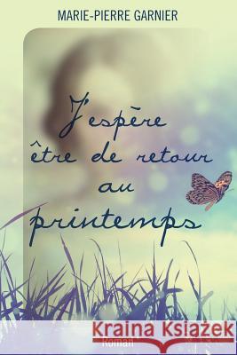 J'espère être de retour au printemps: Roman Garnier, Marie-Pierre 9781515341017 Createspace Independent Publishing Platform