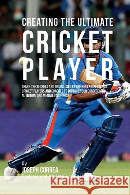 Creating the Ultimate Cricket Player: Learn the Secrets and Tricks Used by the Best Professional Cricket Players and Coaches to Improve Your Condition Correa (Professional Athlete and Coach) 9781515341093 Createspace