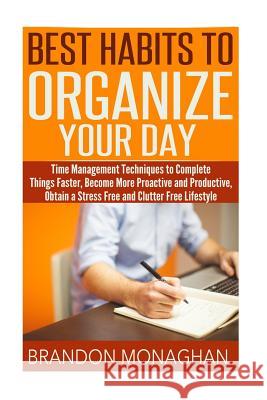 Best Habits To Organize Your Day: Time Management Techniques to Complete Things Faster, Become More Proactive and Productive, Obtain a Stress Free and Monaghan, Brandon 9781515344797 Createspace
