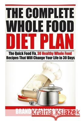 The Complete Whole Food Diet Plan: The Quick Food Fix, 30 Healthy Whole Food Recipes that Will Change Your Life in 30 Days Brandon Monaghan 9781515345121 Createspace Independent Publishing Platform