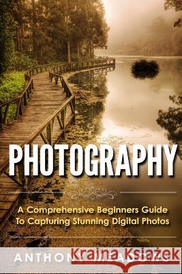 Photography: A Comprehensive Guide To Capturing Stunning Digital Photos Meadows, Anthony 9781515346623 Createspace