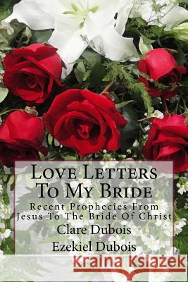 Love Letters To My Bride: Recent Prophecies From Jesus To The Bride Of Christ DuBois, Ezekiel 9781515348047 Createspace