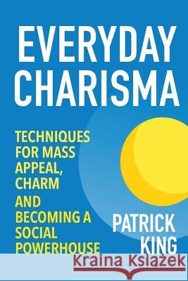 Everyday Charisma: Techniques for Mass Appeal, Charm, and Becoming a Social Powe Patrick King 9781515348115 Createspace