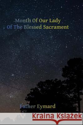 Month of Our Lady of the Blessed Sacrament: With A Letter of His Emminence Cardinal Gibbons, Approving the Works of Father Eymard. Hermenegild Tosf, Brother 9781515355878