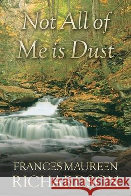 Not All Of Me Is Dust Richardson, Frances Maureen 9781515358824 Createspace Independent Publishing Platform