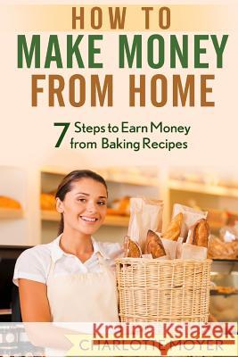 How to Make Money from Home: 7 Steps to Earn Money from Baking Recipes Charlotte Moyer 9781515362418 Createspace