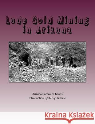 Lode Gold Mining in Arizona Arizona Bureau of Mines Kerby Jackson 9781515368304 Createspace