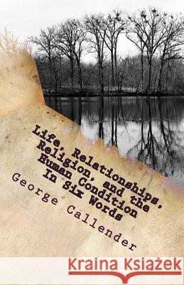 Life, Relationships, Religion, and the Human Condition In Six Words Callender, George 9781515368908 Createspace Independent Publishing Platform
