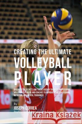Creating the Ultimate Volleyball Player: Discover the Secrets and Tricks Used by the Best Professional Volleyball Players and Coaches to Improve Your Correa (Professional Athlete and Coach) 9781515370512 Createspace