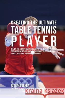 Creating the Ultimate Table Tennis Player: Realize the Secrets and Tricks Used by the Best Professional Ping Pong Players and Coaches to Improve Your Correa (Professional Athlete and Coach) 9781515370574 Createspace