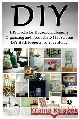DIY: DIY Hacks for Household Cleaning, Organizing and Productivity! Plus Bonus DIY Hack Projects for Your Home! Jason Goodman 9781515371601 Createspace
