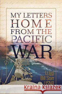 My Letters Home from the Pacific War: A 90 year old veteran finds his 70 year old letters Starr, William J. 9781515372332