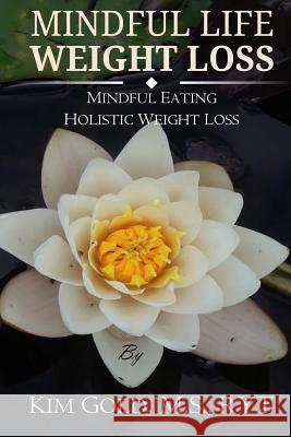 Mindful Life Weight Loss: Mindful Eating - Holistic, Sustainable Weight Loss Kim Gold 9781515372639