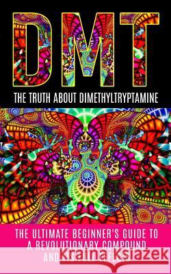 Dmt: The Truth About Dimethyltryptamine: The Ultimate Beginner's Guide To A Revolutionary Compound And Its Full Effects Willis, Colin 9781515374329 Createspace