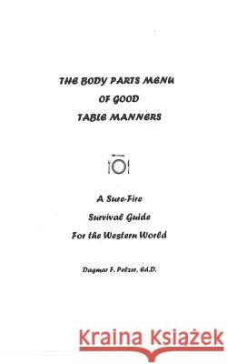 The Body Parts Menu of Good Table Manners: A Sure-Fire Survival Guide for the Western World Dagmar Pelzer 9781515375227 Createspace