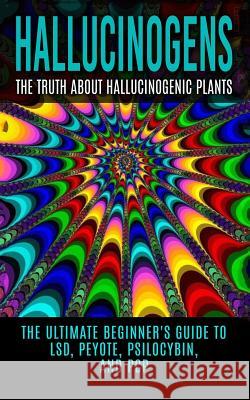 Hallucinogens: The Truth About Hallucinogenic Plants: The Ultimate Beginner's Guide to LSD, Peyote, Psilocybin, And PCP Willis, Colin 9781515375715 Createspace