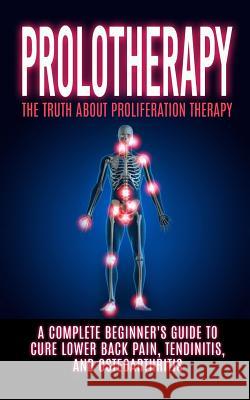 Prolotherapy: The Truth About Proliferation Therapy: A Complete Beginner's Guide to Cure Lower Back Pain, Tendinitis, And Osteoarthr Hendrix, Arnold 9781515377061 Createspace