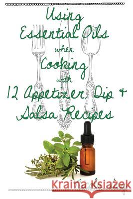 Using Essential Oils when Cooking with 12 Appetizer, Dip & Salsa Recipes Say, Nicola 9781515394709