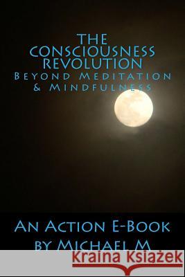 The Consciousness Revolution: Beyond Meditation & Mindfulness Michael M                                Action E-Book Publications 9781515394860 Createspace