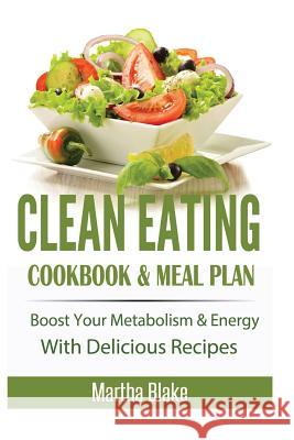 Clean Eating: Clean Eating Cookbook and Meal Plan, Boost Your Metabolism and Energy With Delicious Recipes (Clean Eating Meal Plan E Blake, Martha 9781515395287